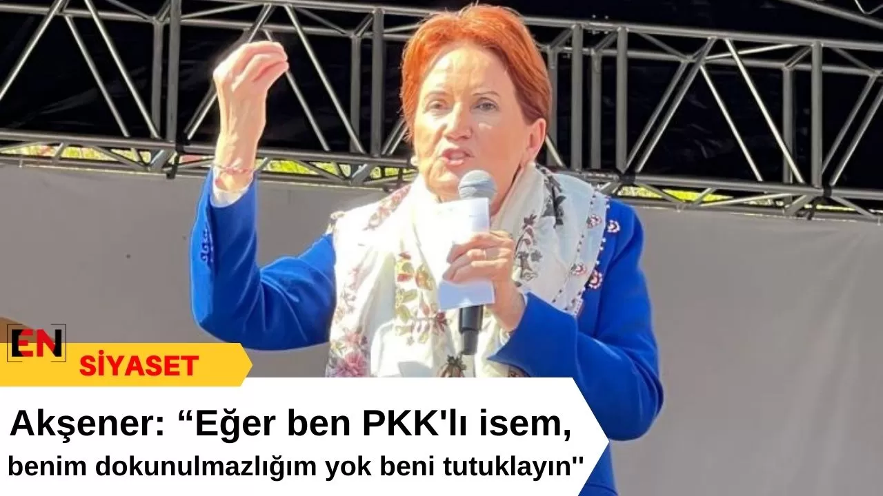 Akşener: “Eğer ben PKK'lı isem, benim dokunulmazlığım yok beni tutuklayın''