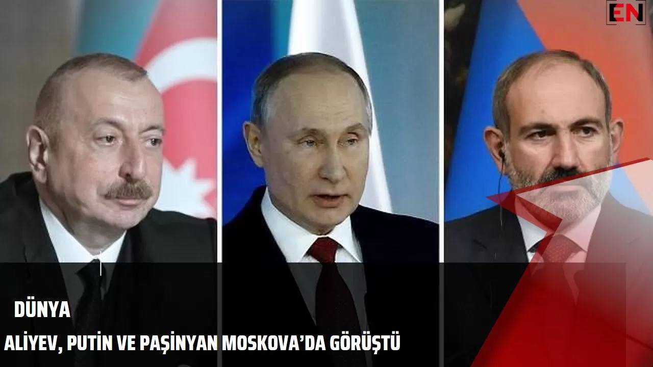 Aliyev, Putin ve Paşinyan Moskova’da Görüştü