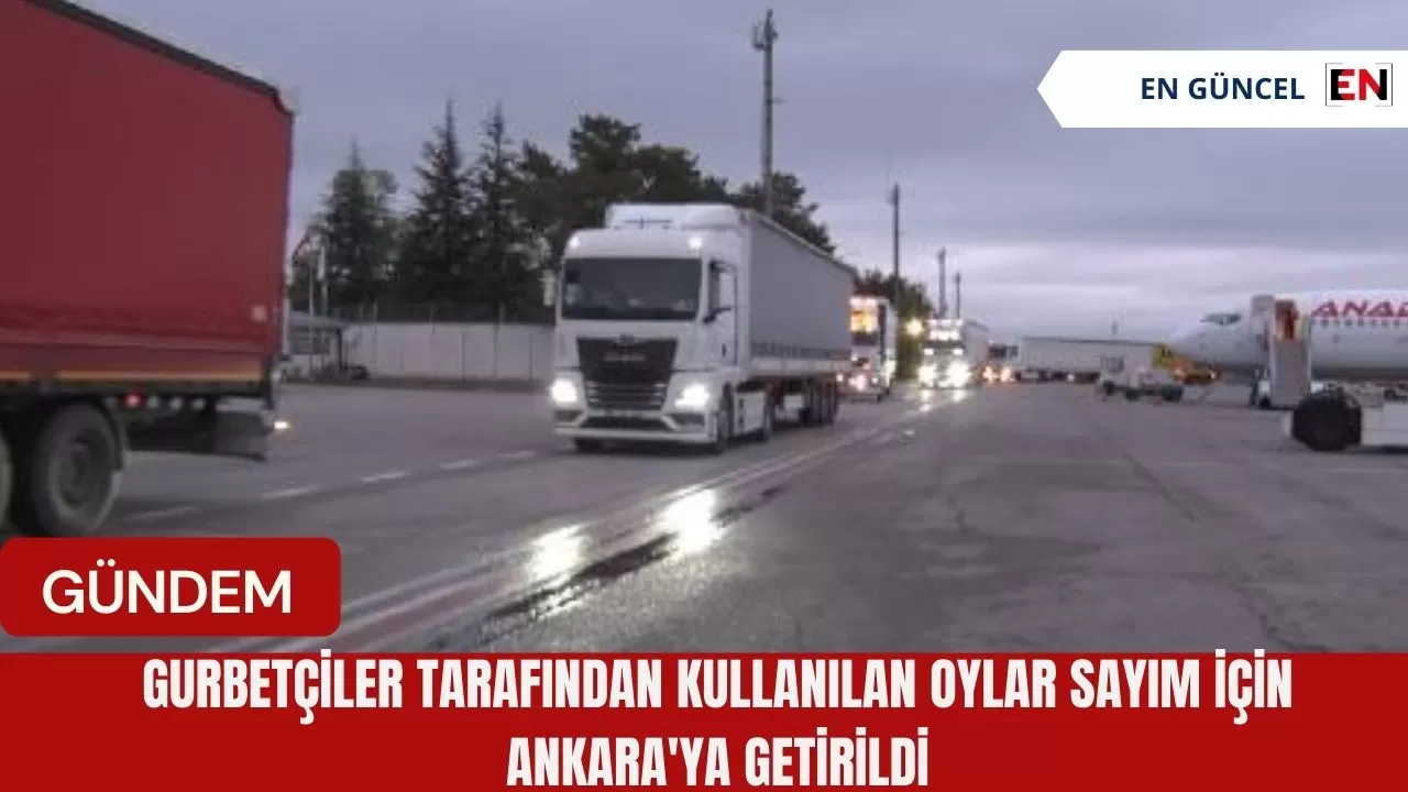 Gurbetçiler tarafından Kullanılan Oylar Sayım için Ankara'ya Getirildi