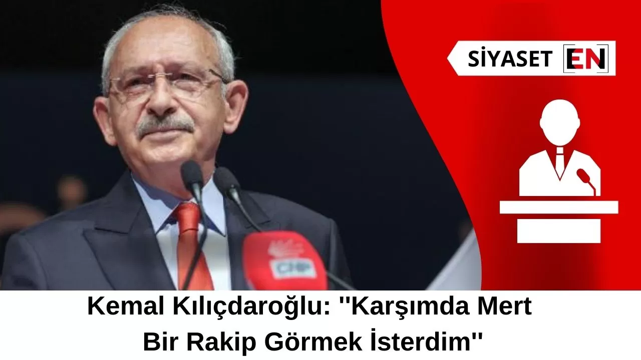 Kemal Kılıçdaroğlu: ''Karşımda Mert Bir Rakip Görmek İsterdim''