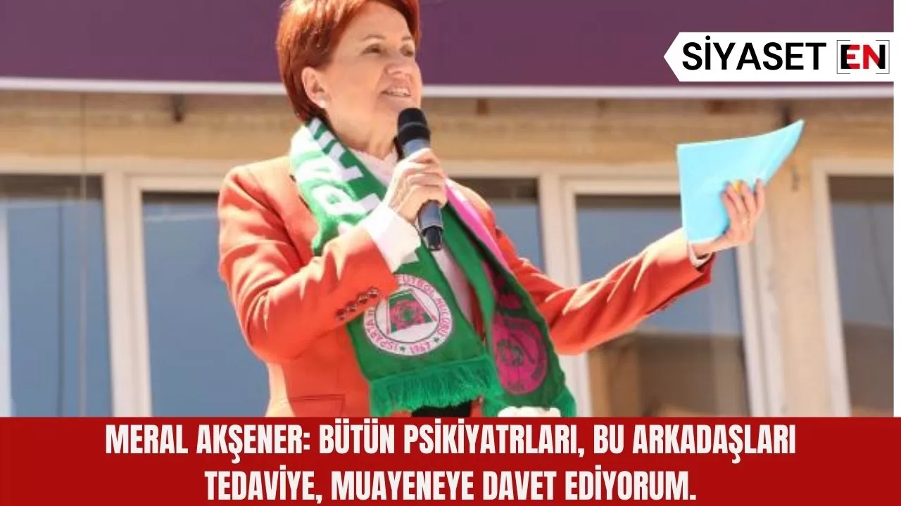 Meral Akşener: Bütün psikiyatrları, bu arkadaşları tedaviye, muayeneye davet ediyorum.