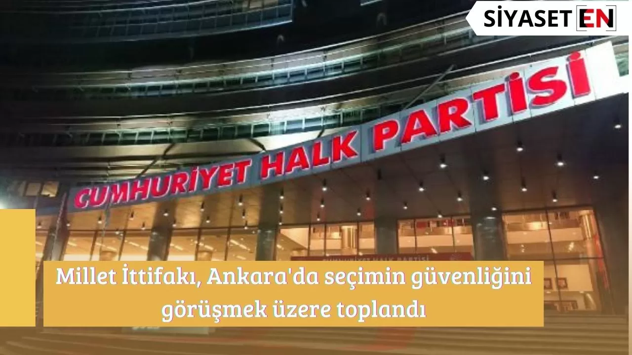 Millet İttifakı, Ankara'da seçimin güvenliğini görüşmek üzere toplandı