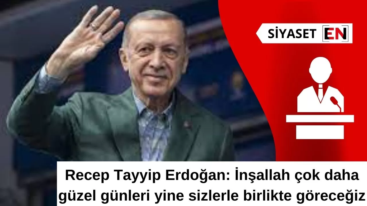 Recep Tayyip Erdoğan: İnşallah çok daha güzel günleri yine sizlerle birlikte göreceğiz