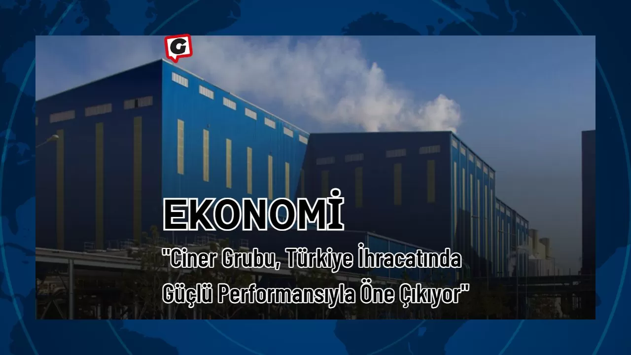 "Ciner Grubu, Türkiye İhracatında Güçlü Performansıyla Öne Çıkıyor"