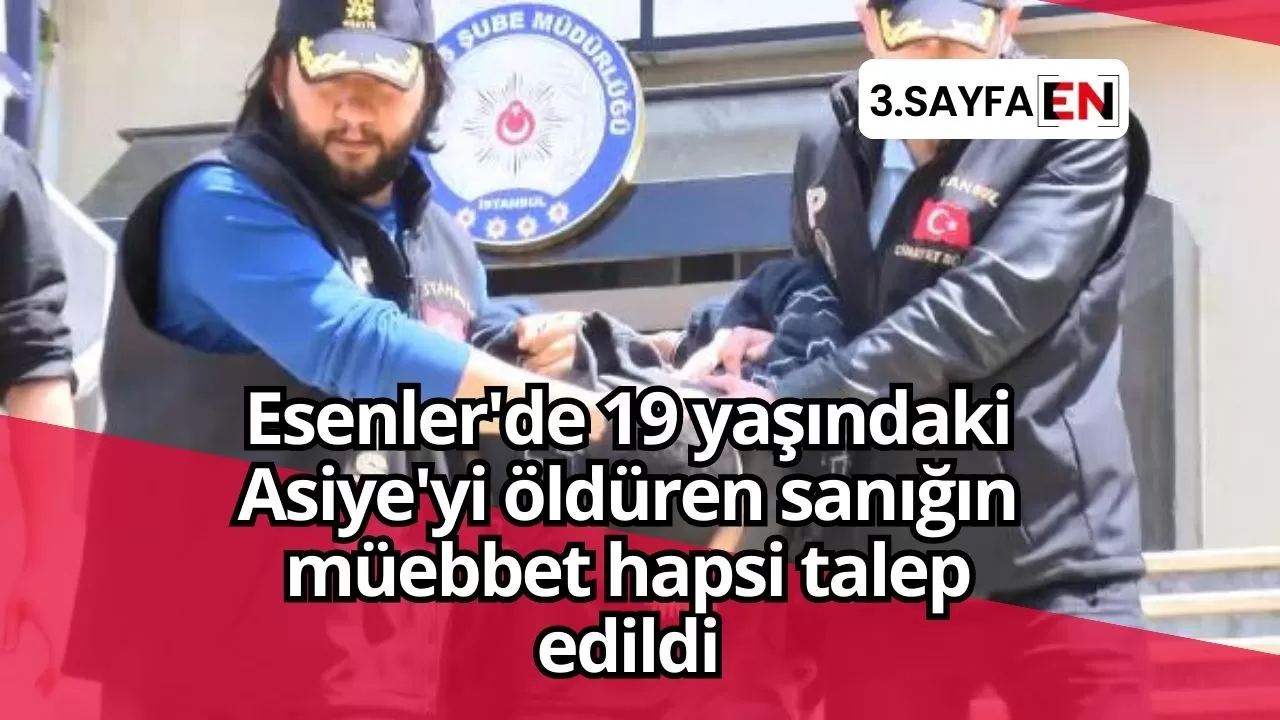 Esenler'de 19 yaşındaki Asiye'yi öldüren sanığın müebbet hapsi talep edildi