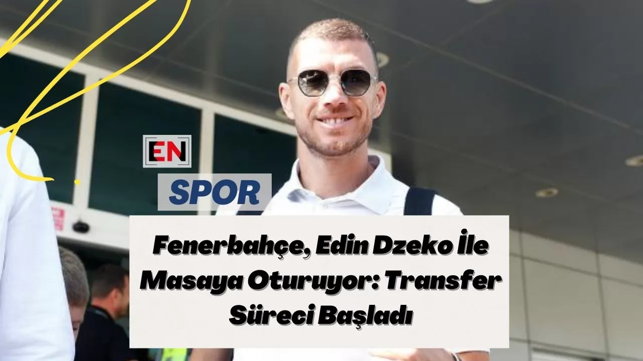 Fenerbahçe, Edin Dzeko İle Masaya Oturuyor: Transfer Süreci Başladı