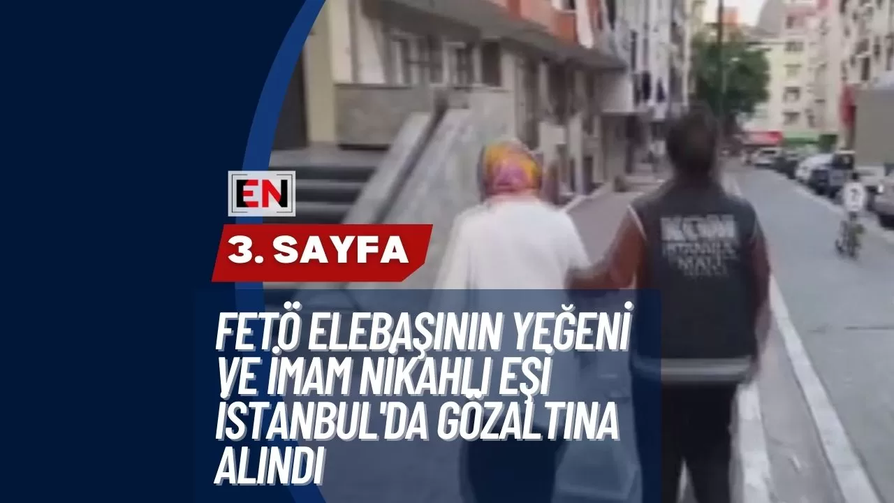 FETÖ Elebaşının Yeğeni ve İmam Nikahlı Eşi İstanbul'da Gözaltına Alındı