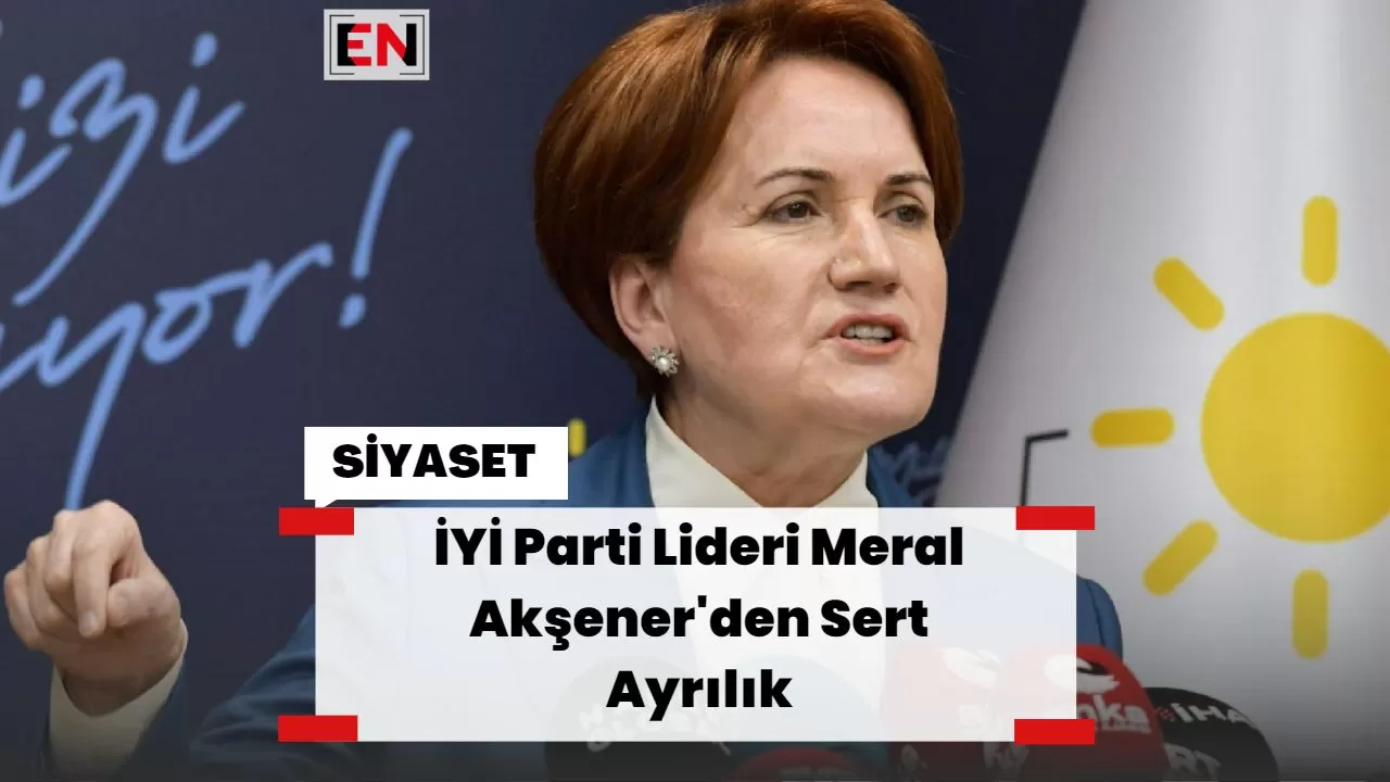 İYİ Parti Lideri Meral Akşener'den Sert Ayrılık
