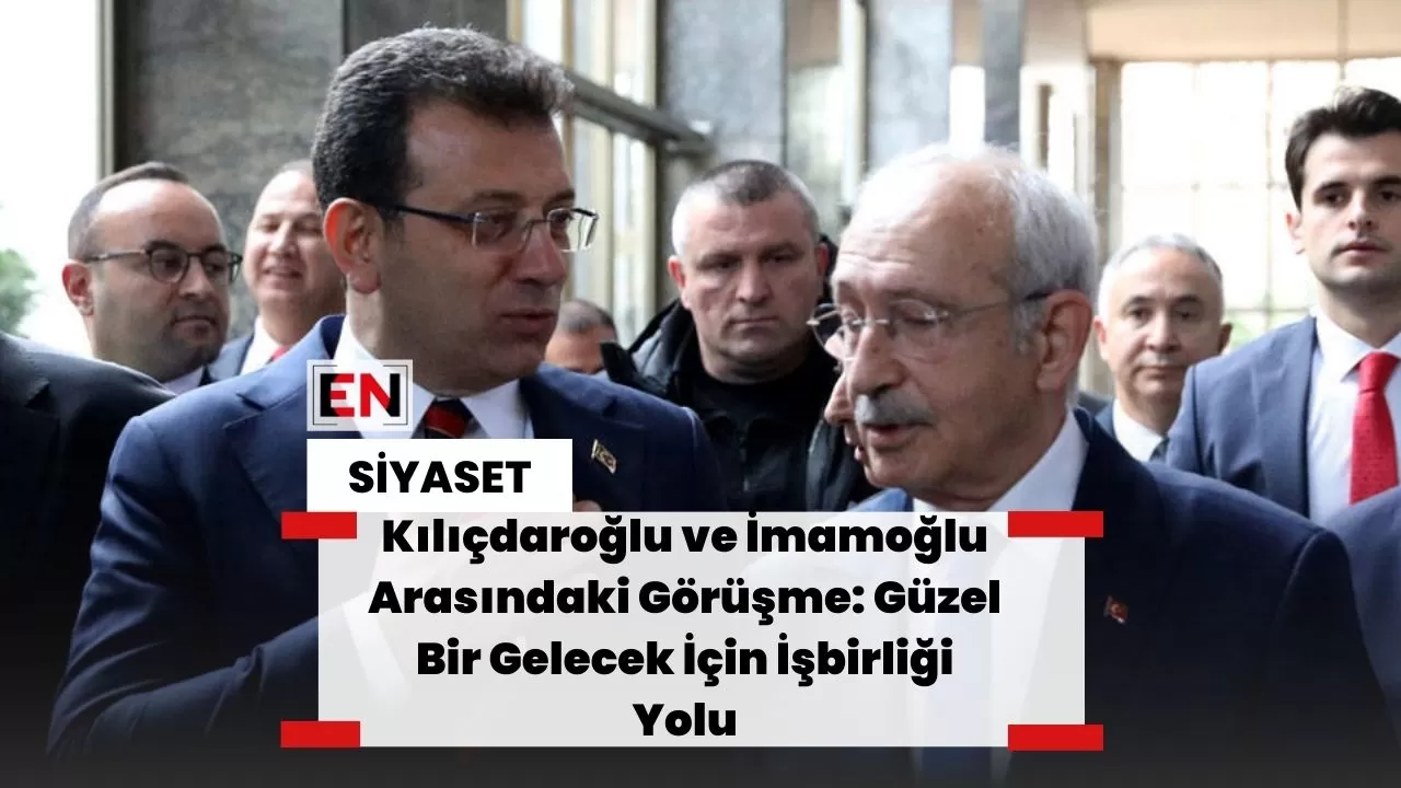 Kılıçdaroğlu ve İmamoğlu Arasındaki Görüşme: Güzel Bir Gelecek İçin İşbirliği Yolu