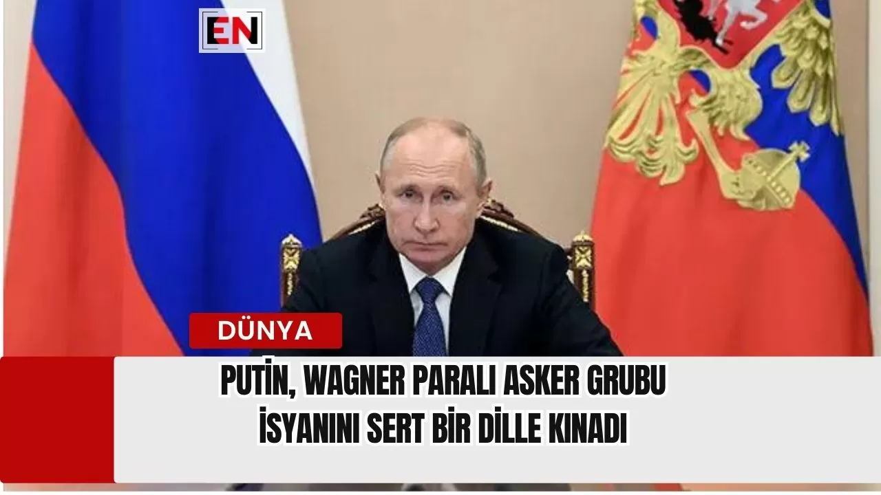 Putin, Wagner Paralı Asker Grubu İsyanını Sert Bir Dille Kınadı