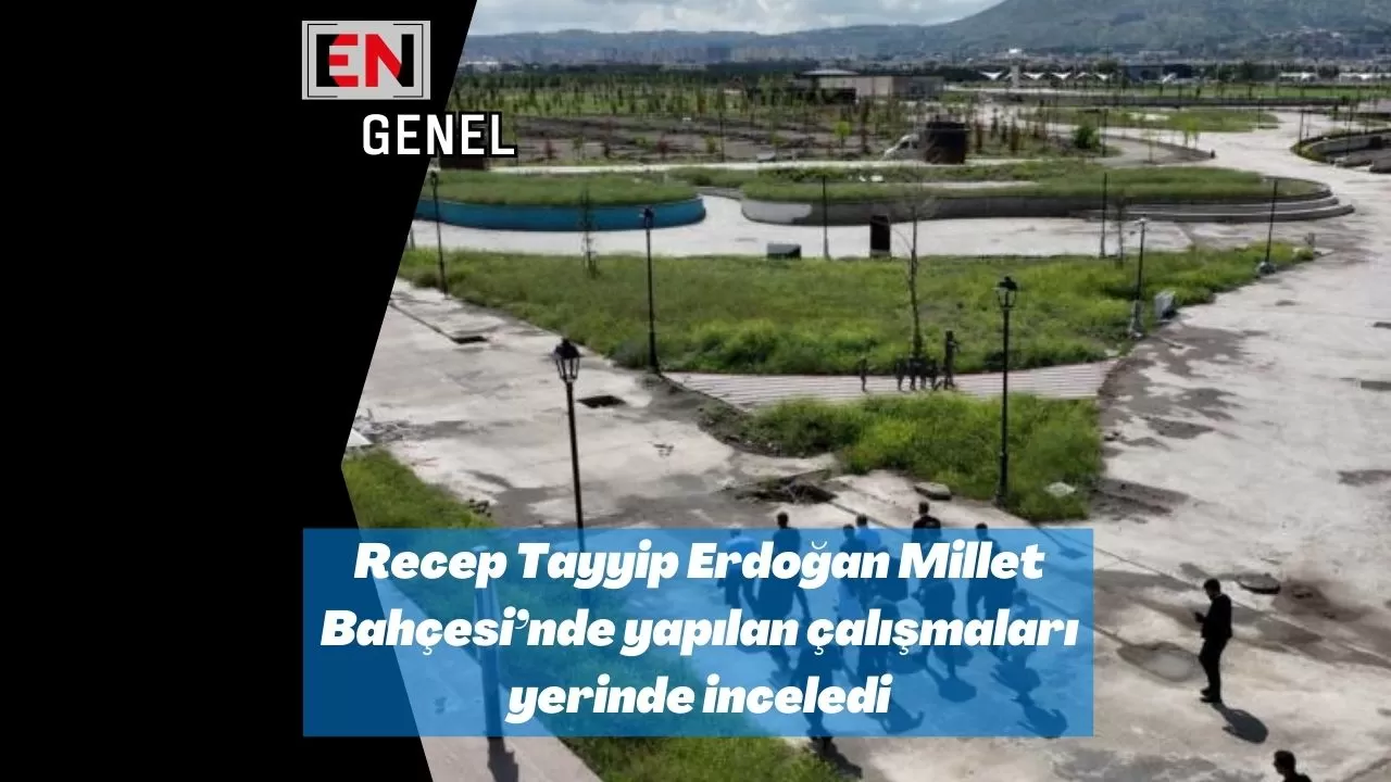 Recep Tayyip Erdoğan Millet Bahçesi’nde yapılan çalışmaları yerinde inceledi