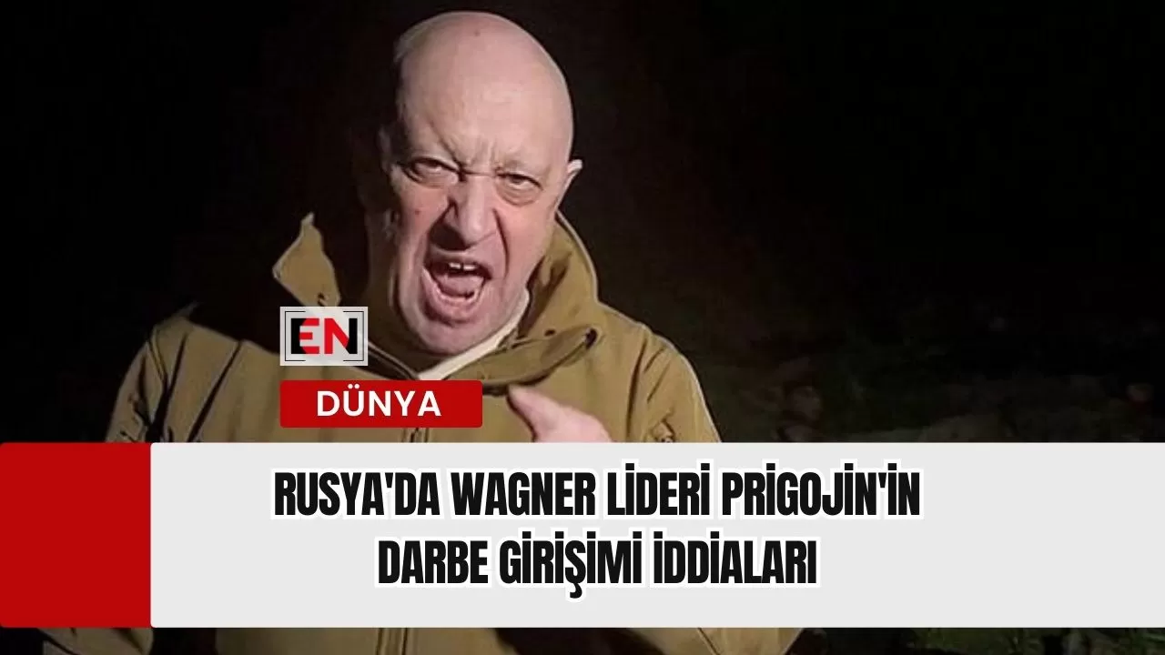 Rusya'da Wagner Lideri Prigojin'in Darbe Girişimi İddiaları