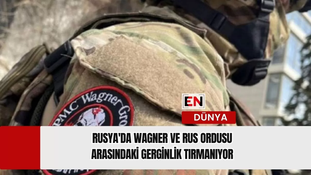 Rusya'da Wagner ve Rus Ordusu Arasındaki Gerginlik Tırmanıyor