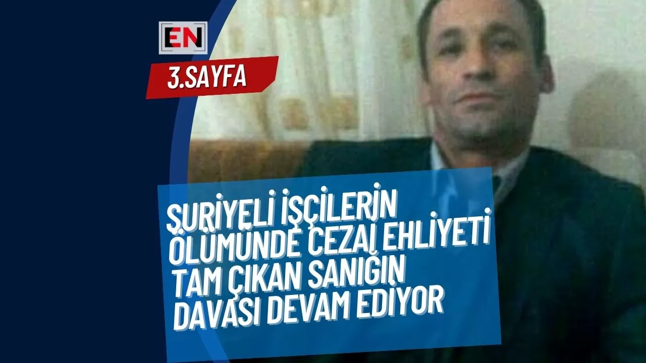 Suriyeli İşçilerin Ölümünde Cezai Ehliyeti Tam Çıkan Sanığın Davası Devam Ediyor