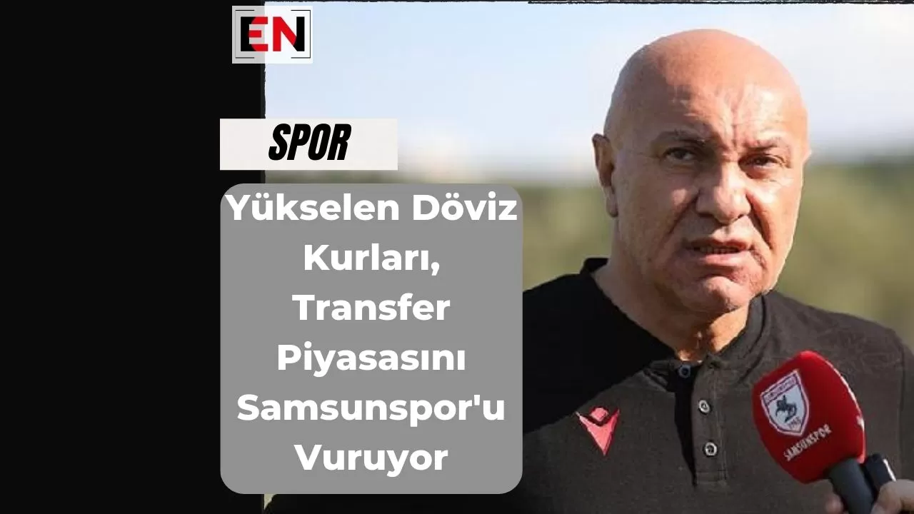 Yükselen Döviz Kurları, Transfer Piyasasını Samsunspor'u Vuruyor