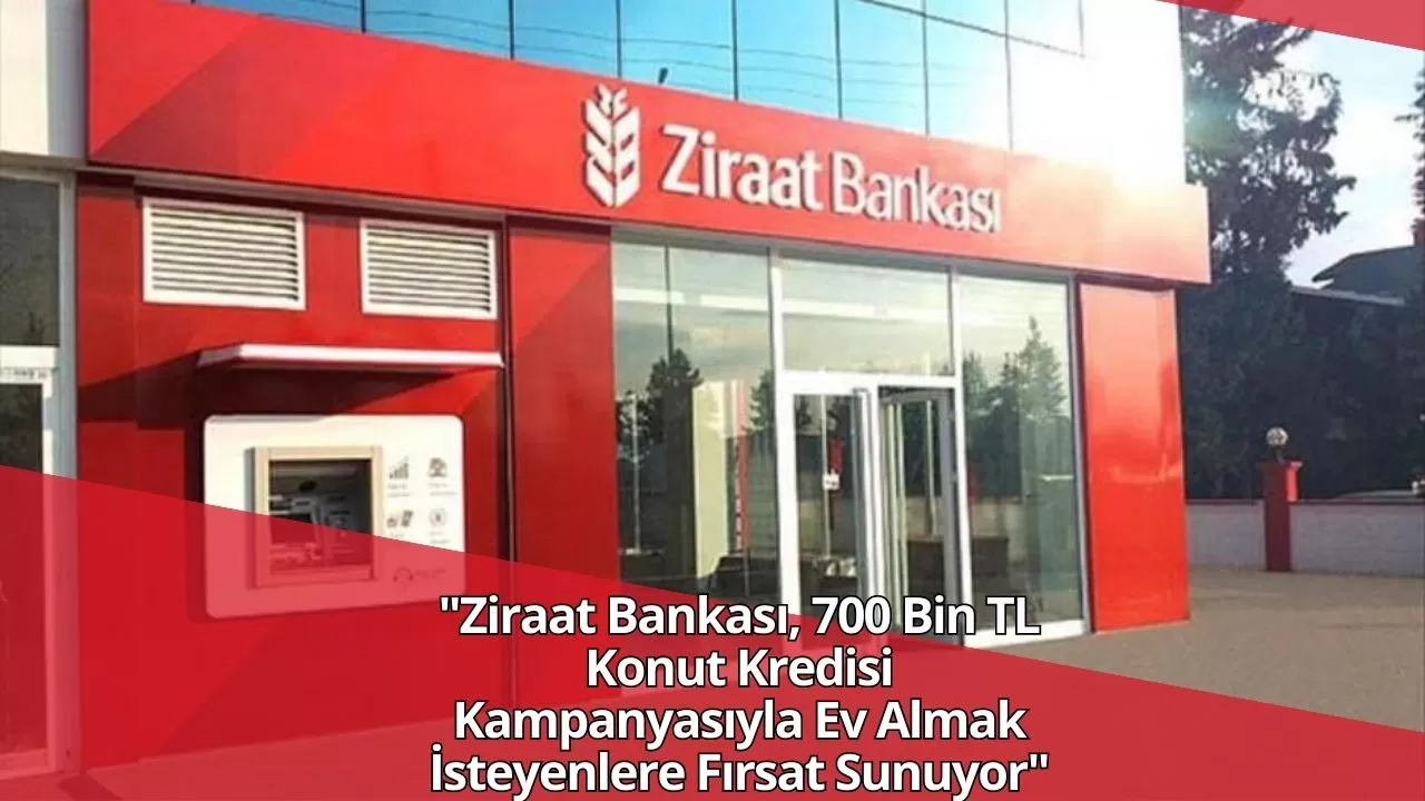 Ziraat Bankası, 700 Bin TL Konut Kredisi Kampanyasıyla Ev Almak İsteyenlere Fırsat Sunuyor