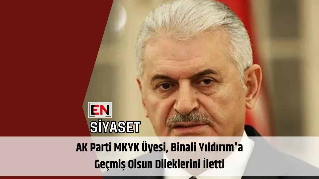 AK Parti MKYK Üyesi, Binali Yıldırım'a Geçmiş Olsun Dileklerini İletti