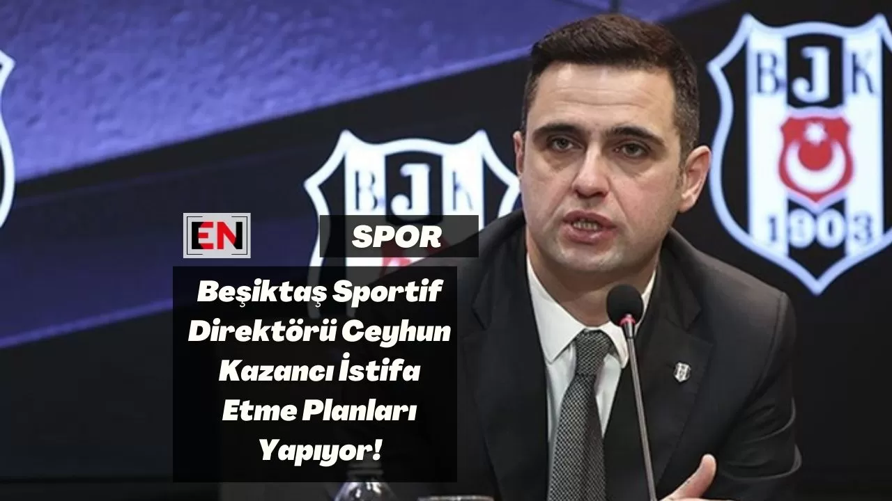 Beşiktaş Sportif Direktörü Ceyhun Kazancı İstifa Etme Planları Yapıyor!