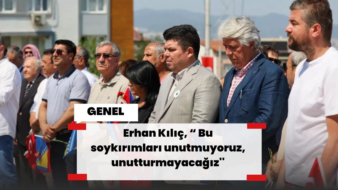 Erhan Kılıç, “ Bu soykırımları unutmuyoruz, unutturmayacağız''