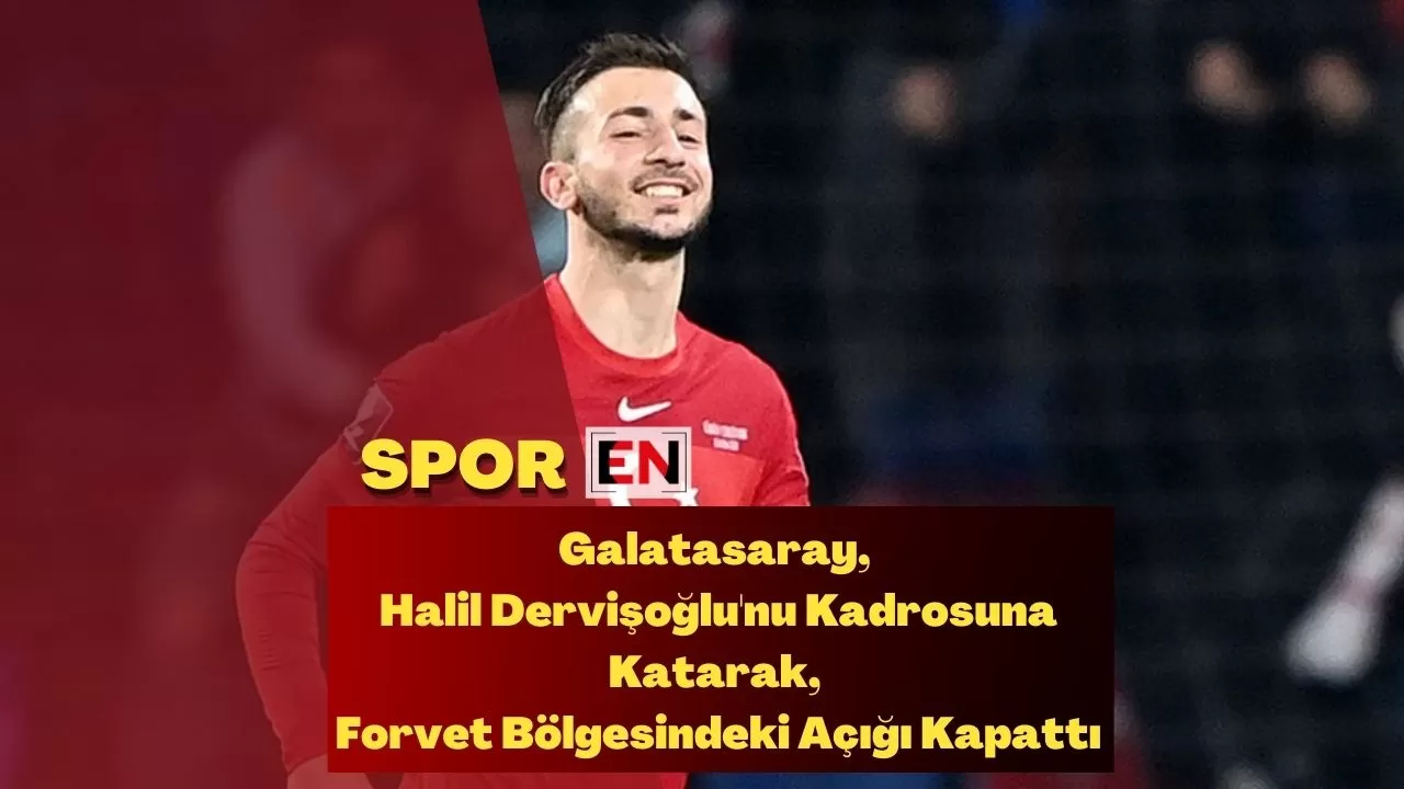 Galatasaray, Halil Dervişoğlu'nu Kadrosuna Katarak, Forvet Bölgesindeki Açığı Kapattı