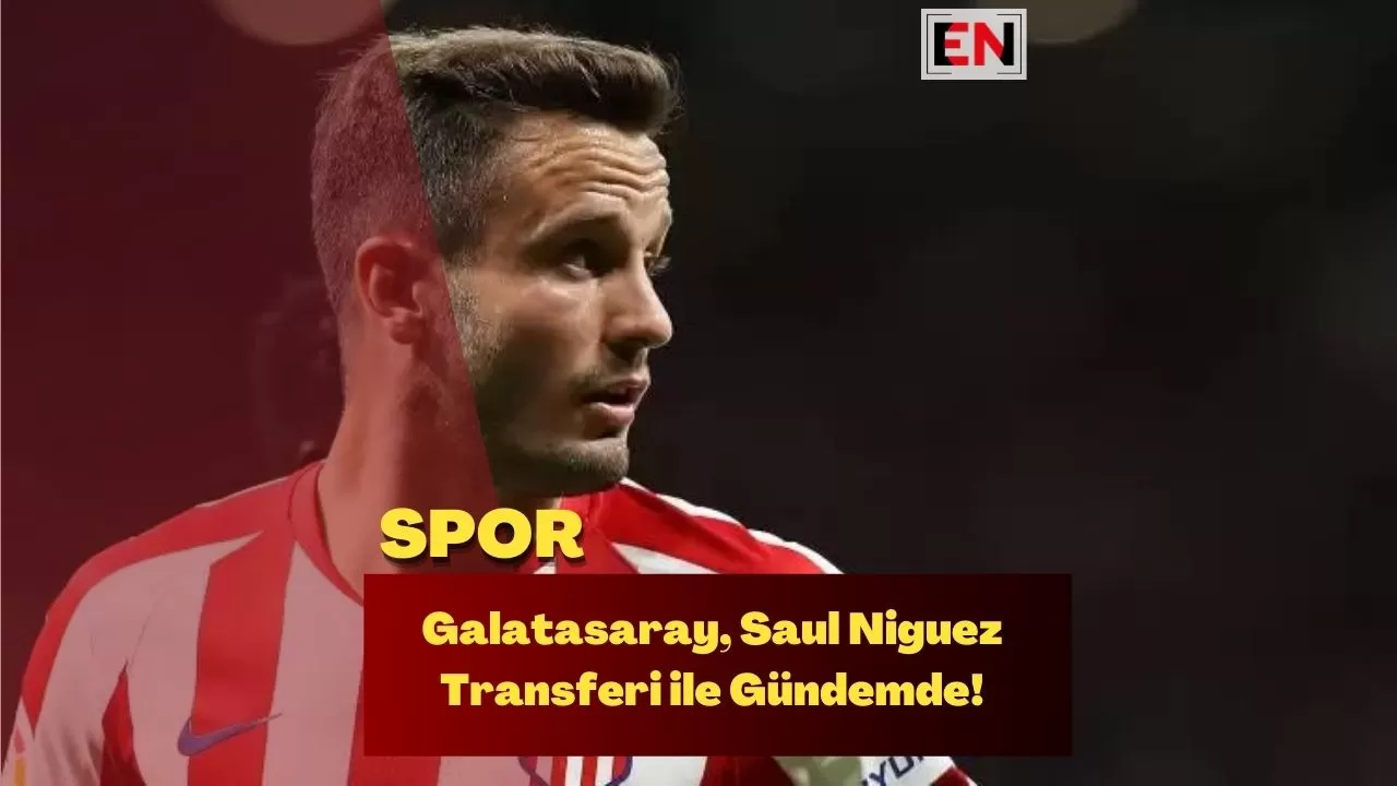 Galatasaray, Saul Niguez Transferi ile Gündemde!