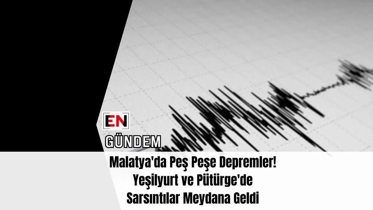 Malatya'da Peş Peşe Depremler! Yeşilyurt ve Pütürge'de Sarsıntılar Meydana Geldi