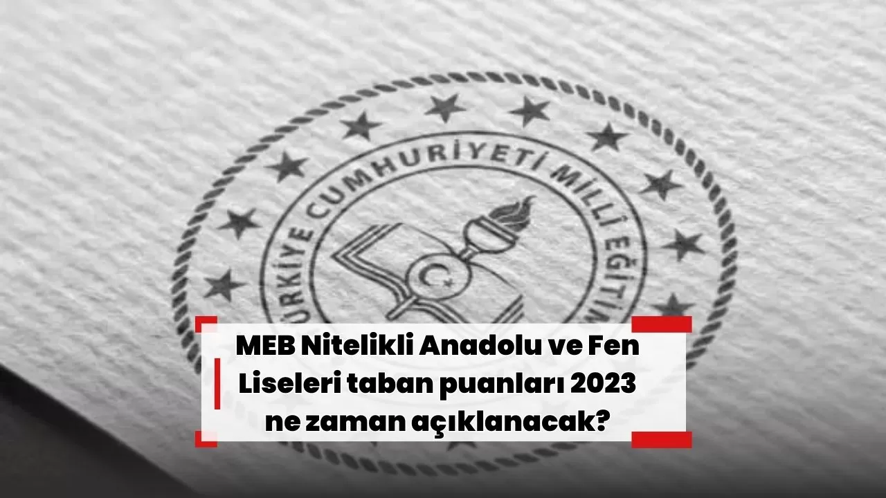 MEB Nitelikli Anadolu ve Fen Liseleri taban puanları 2023 ne zaman açıklanacak?
