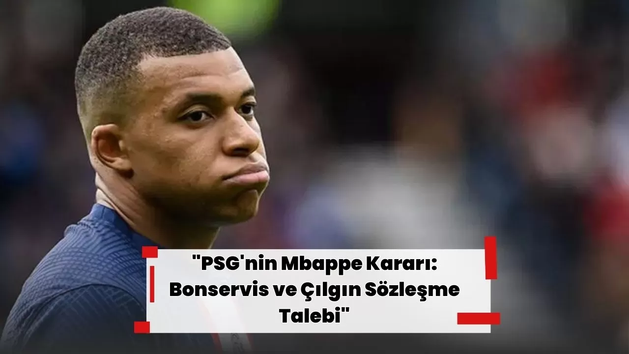 "PSG'nin Mbappe Kararı: Bonservis ve Çılgın Sözleşme Talebi"