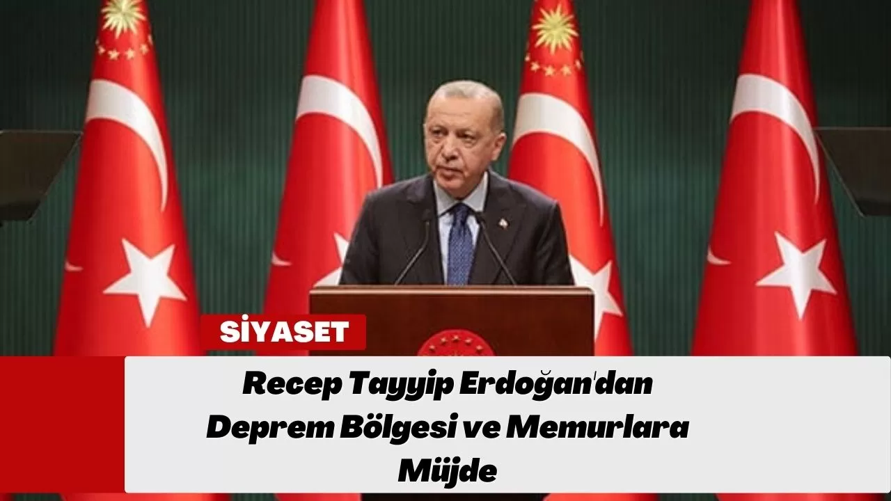 Recep Tayyip Erdoğan'dan Deprem Bölgesi ve Memurlara Müjde