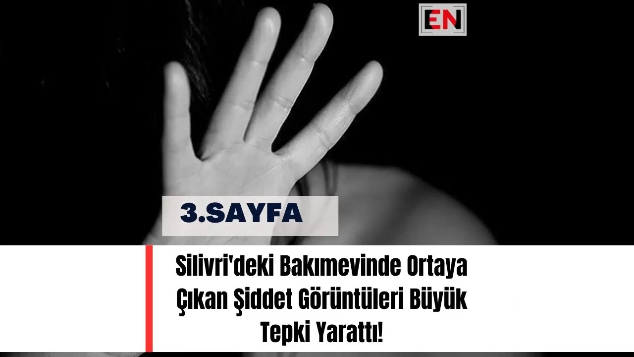 Silivri'deki Bakımevinde Ortaya Çıkan Şiddet Görüntüleri Büyük Tepki Yarattı!