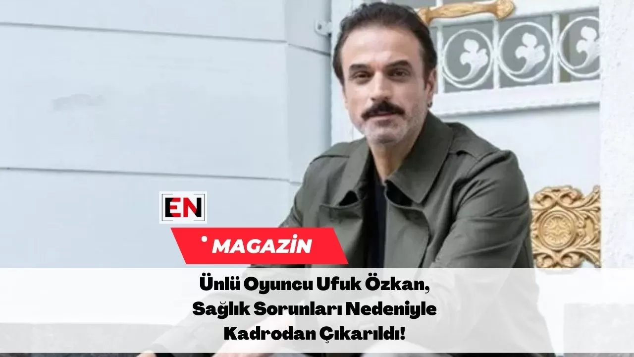 Ünlü Oyuncu Ufuk Özkan, Sağlık Sorunları Nedeniyle Kadrodan Çıkarıldı!