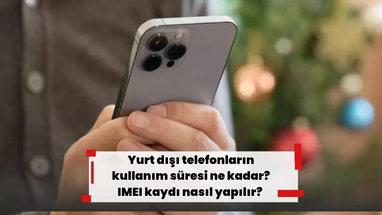 Yurt dışı telefonların kullanım süresi ne kadar? IMEI kaydı nasıl yapılır?