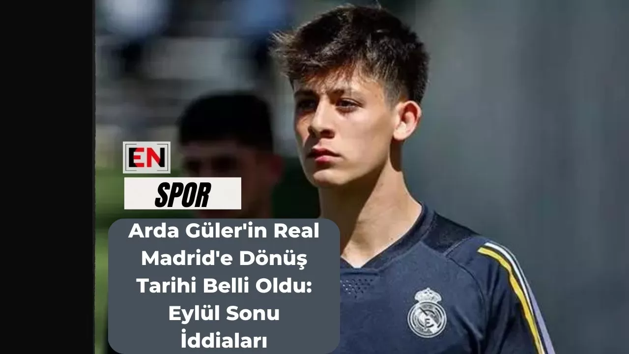 Arda Güler'in Real Madrid'e Dönüş Tarihi Belli Oldu: Eylül Sonu İddiaları