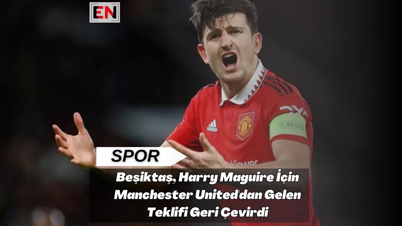 Beşiktaş, Harry Maguire İçin Manchester United'dan Gelen Teklifi Geri Çevirdi