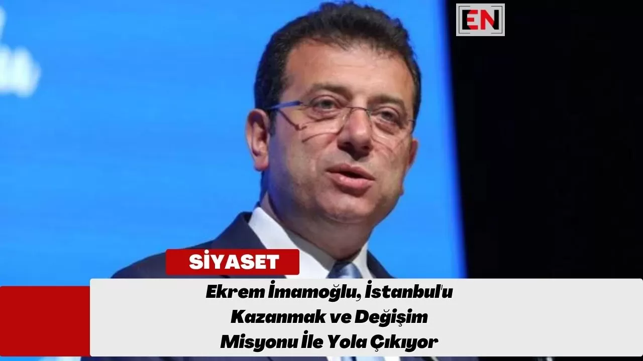 Ekrem İmamoğlu, İstanbul'u Kazanmak ve Değişim Misyonu İle Yola Çıkıyor