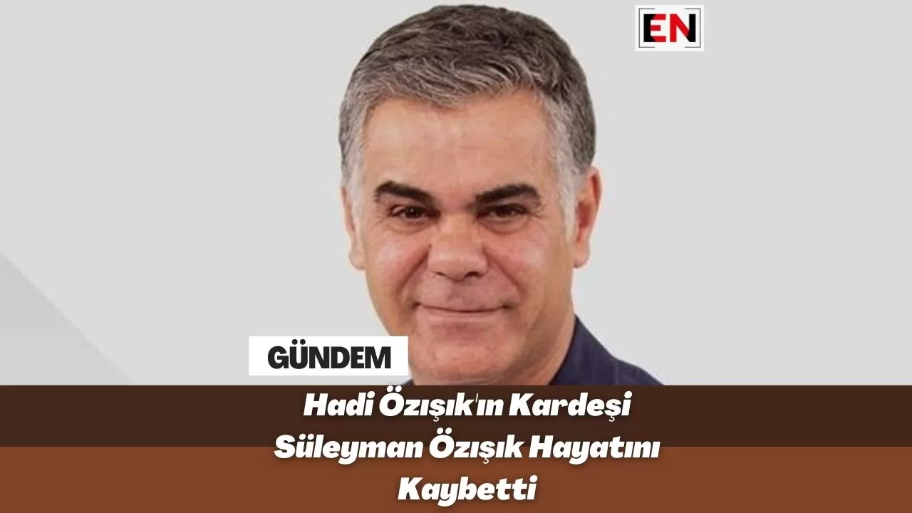 Hadi Özışık'ın Kardeşi Süleyman Özışık Hayatını Kaybetti