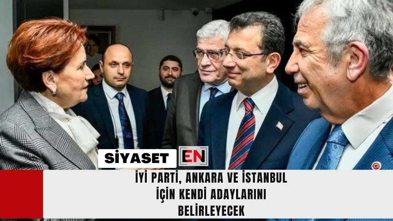 İYİ Parti, Ankara ve İstanbul İçin Kendi Adaylarını Belirleyecek
