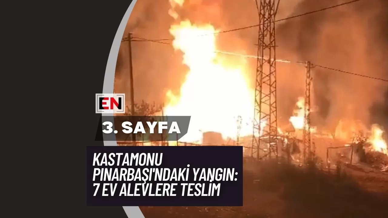 Kastamonu Pınarbaşı'ndaki Yangın: 7 Ev Alevlere Teslim