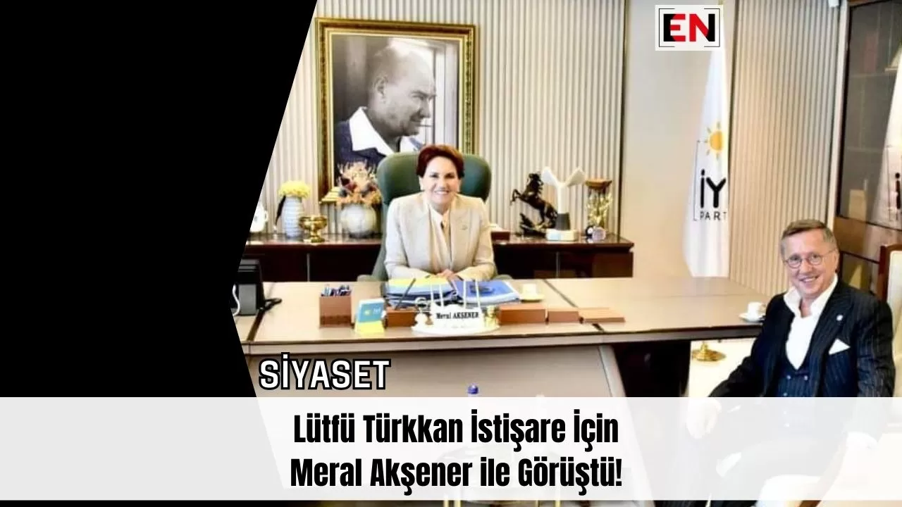 Lütfü Türkkan İstişare İçin Meral Akşener ile Görüştü!