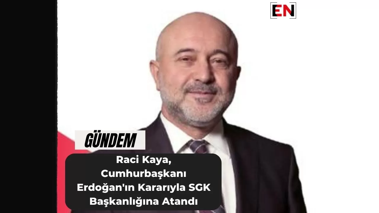 Raci Kaya, Cumhurbaşkanı Erdoğan'ın Kararıyla SGK Başkanlığına Atandı