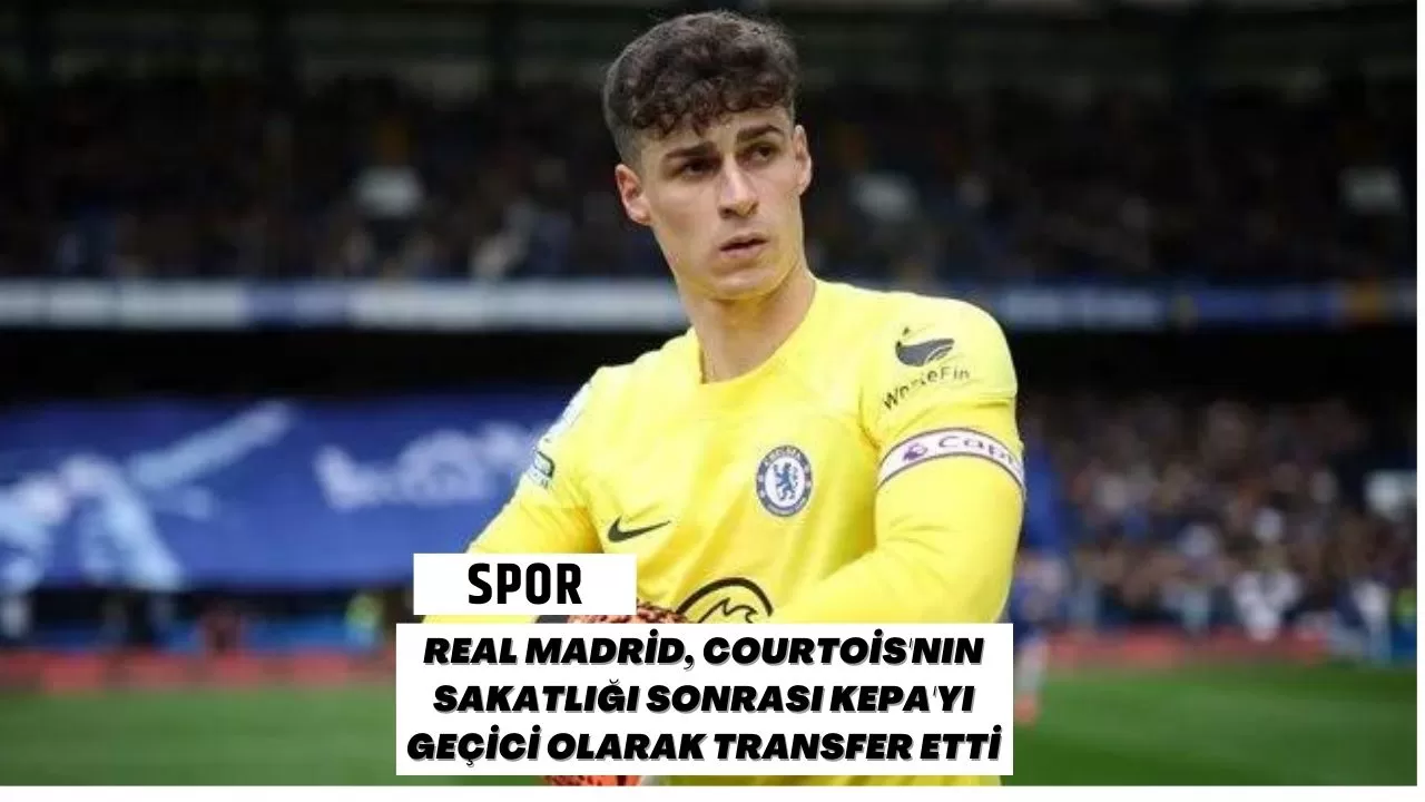 Real Madrid, Courtois'nın Sakatlığı Sonrası Kepa'yı Geçici Olarak Transfer Etti