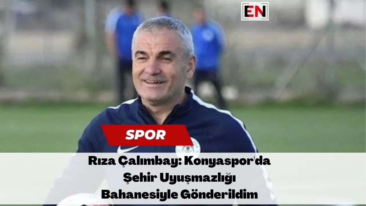 Rıza Çalımbay: Konyaspor'da Şehir Uyuşmazlığı Bahanesiyle Gönderildim