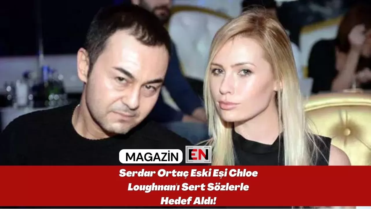 Serdar Ortaç Eski Eşi Chloe Loughnan'ı Sert Sözlerle Hedef Aldı!