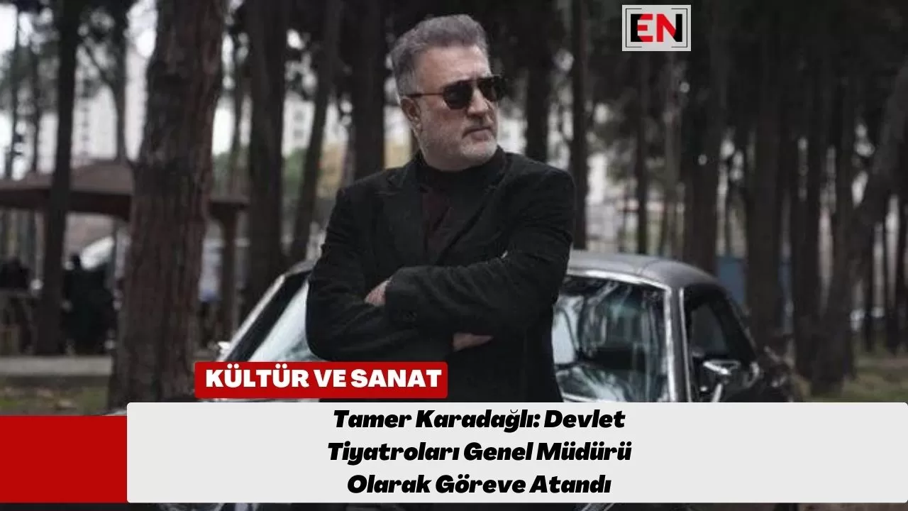 Tamer Karadağlı: Devlet Tiyatroları Genel Müdürü Olarak Göreve Atandı