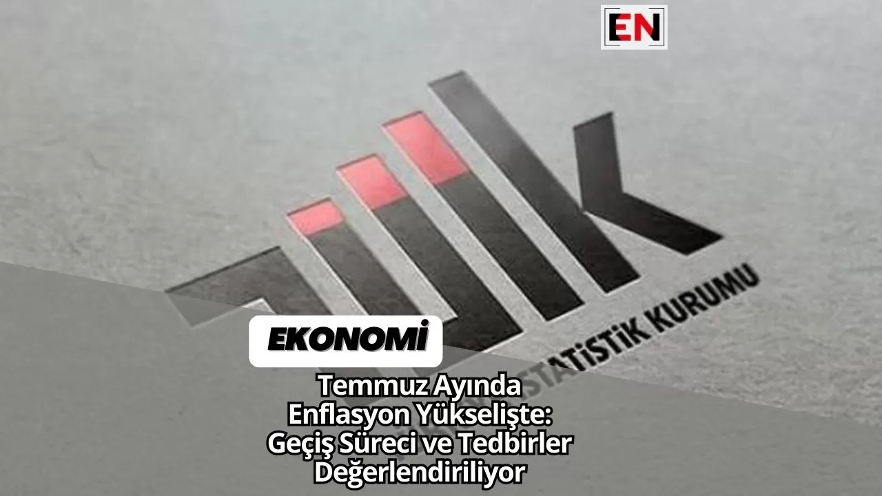 Temmuz Ayında Enflasyon Yükselişte: Geçiş Süreci ve Tedbirler Değerlendiriliyor