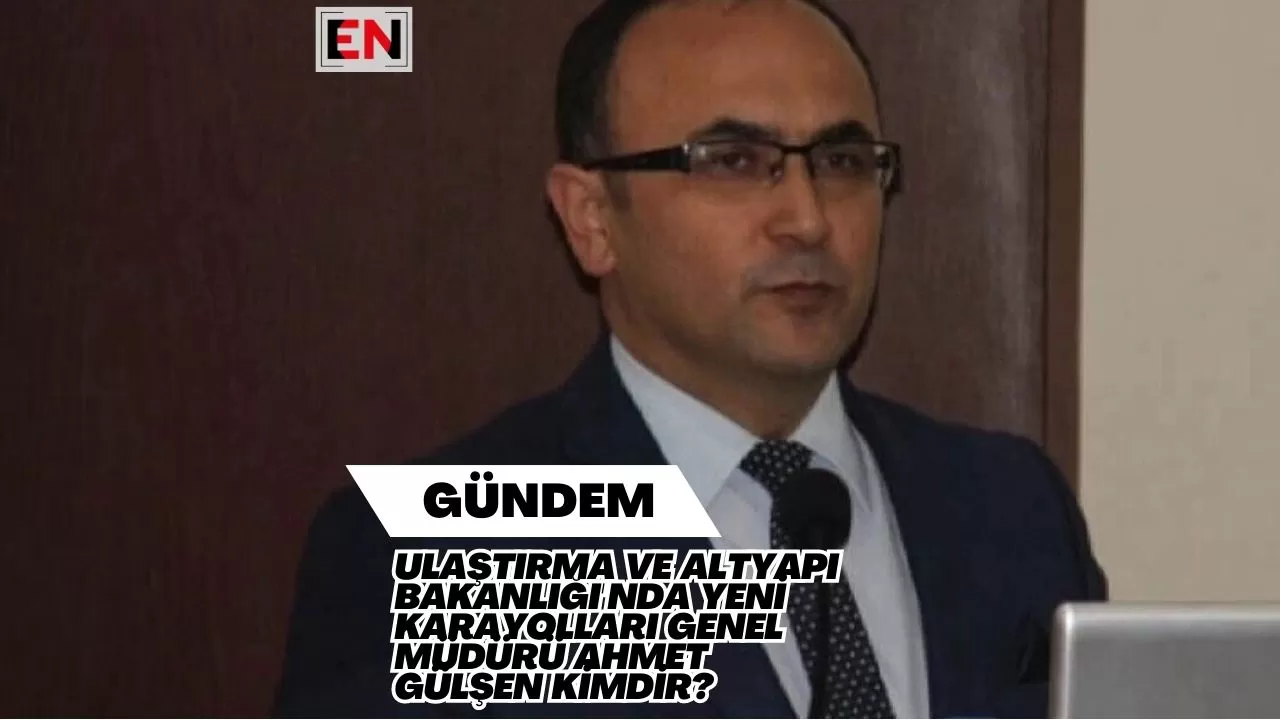Ulaştırma ve Altyapı Bakanlığı'nda Yeni Karayolları Genel Müdürü Ahmet Gülşen Kimdir?