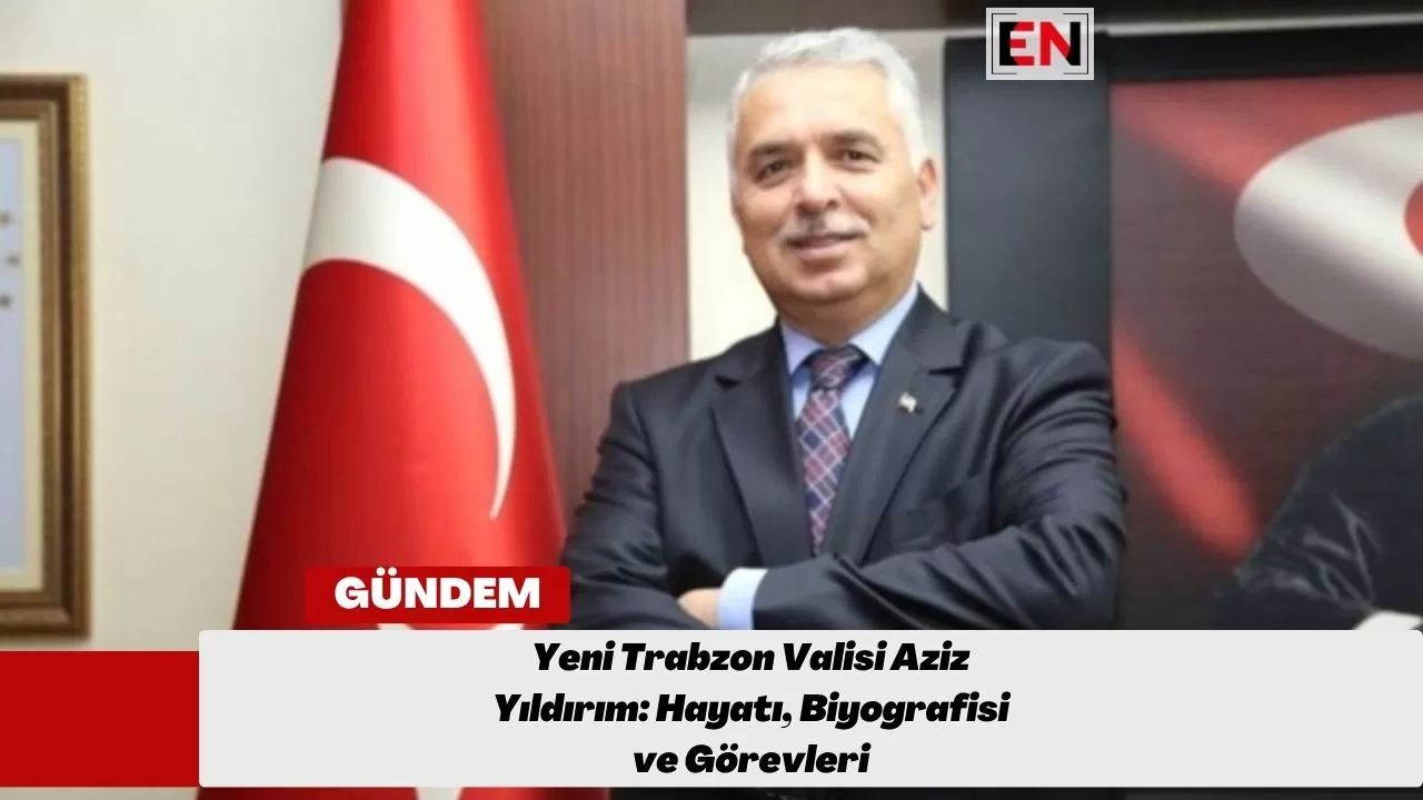 Yeni Trabzon Valisi Aziz Yıldırım: Hayatı, Biyografisi ve Görevleri