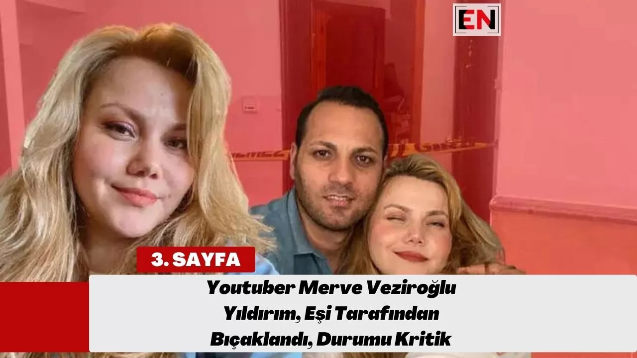 Youtuber Merve Veziroğlu Yıldırım, Eşi Tarafından Bıçaklandı, Durumu Kritik